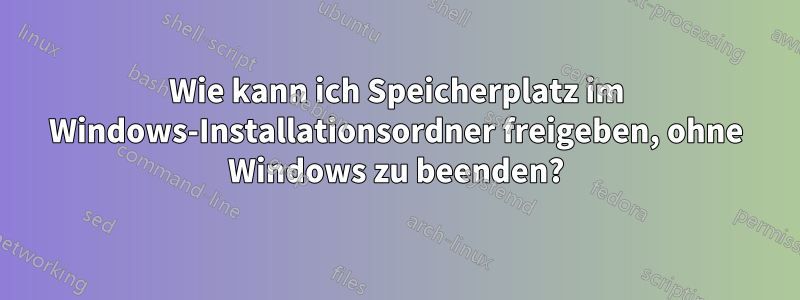 Wie kann ich Speicherplatz im Windows-Installationsordner freigeben, ohne Windows zu beenden?