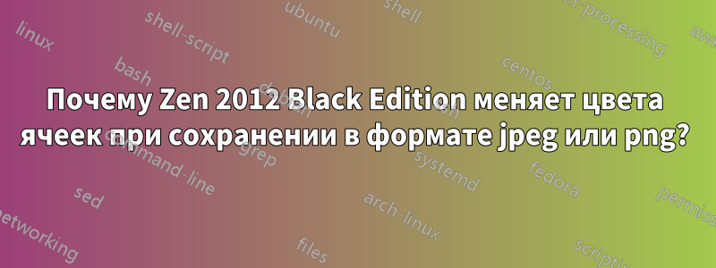 Почему Zen 2012 Black Edition меняет цвета ячеек при сохранении в формате jpeg или png?