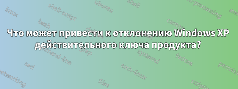 Что может привести к отклонению Windows XP действительного ключа продукта?