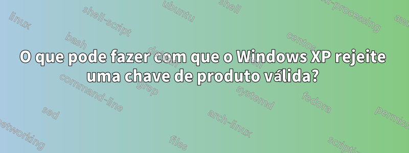 O que pode fazer com que o Windows XP rejeite uma chave de produto válida?