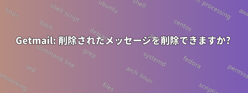 Getmail: 削除されたメッセージを削除できますか?