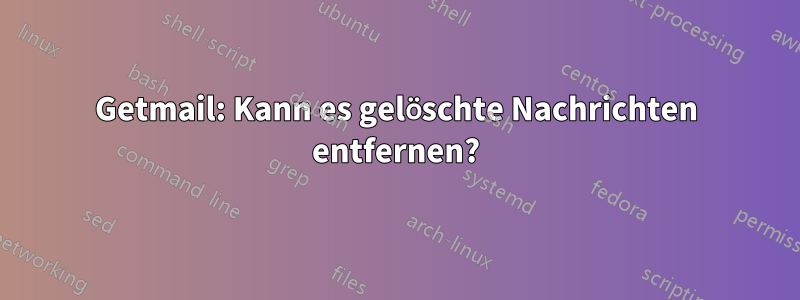 Getmail: Kann es gelöschte Nachrichten entfernen?