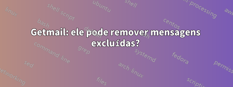 Getmail: ele pode remover mensagens excluídas?