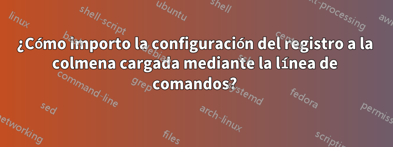 ¿Cómo importo la configuración del registro a la colmena cargada mediante la línea de comandos?