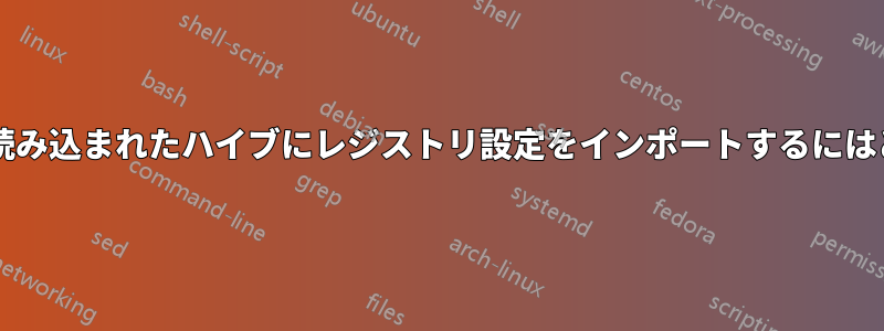 コマンドライン経由で読み込まれたハイブにレジストリ設定をインポートするにはどうすればよいですか?