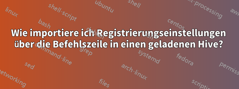 Wie importiere ich Registrierungseinstellungen über die Befehlszeile in einen geladenen Hive?