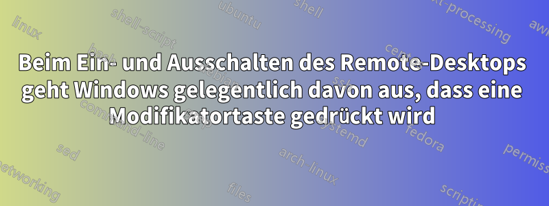 Beim Ein- und Ausschalten des Remote-Desktops geht Windows gelegentlich davon aus, dass eine Modifikatortaste gedrückt wird