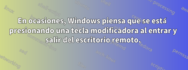 En ocasiones, Windows piensa que se está presionando una tecla modificadora al entrar y salir del escritorio remoto.