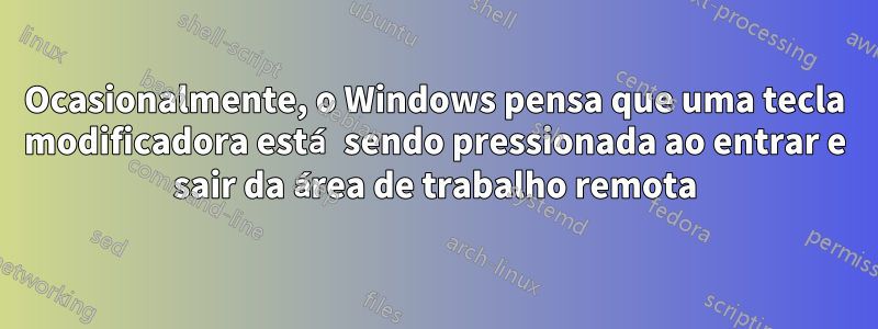 Ocasionalmente, o Windows pensa que uma tecla modificadora está sendo pressionada ao entrar e sair da área de trabalho remota