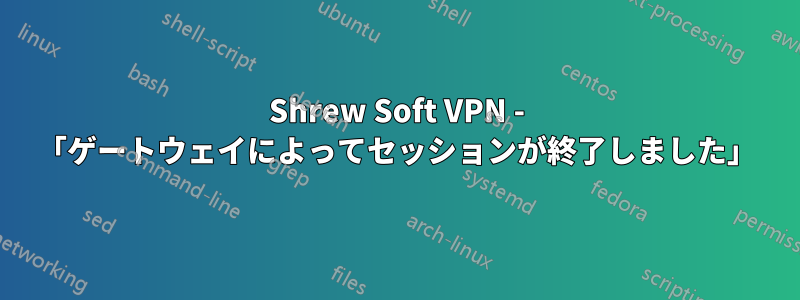 Shrew Soft VPN - 「ゲートウェイによってセッションが終了しました」