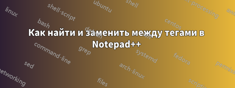 Как найти и заменить между тегами в Notepad++