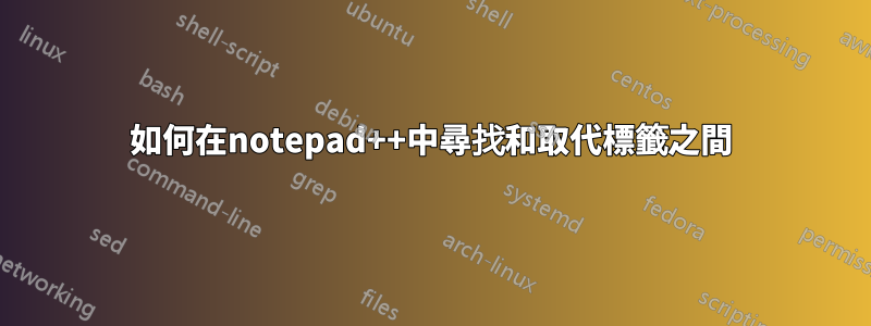 如何在notepad++中尋找和取代標籤之間