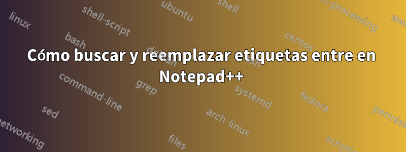 Cómo buscar y reemplazar etiquetas entre en Notepad++