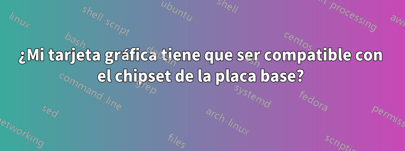 ¿Mi tarjeta gráfica tiene que ser compatible con el chipset de la placa base?