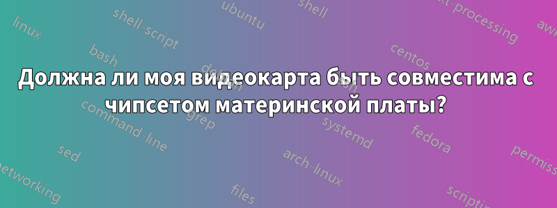 Должна ли моя видеокарта быть совместима с чипсетом материнской платы?