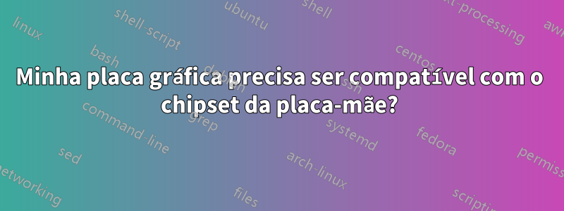 Minha placa gráfica precisa ser compatível com o chipset da placa-mãe?