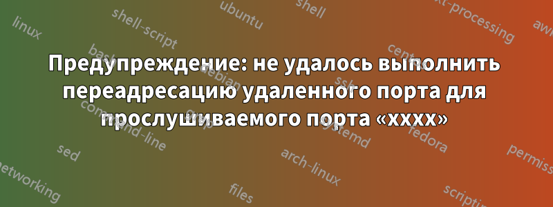 Предупреждение: не удалось выполнить переадресацию удаленного порта для прослушиваемого порта «xxxx»