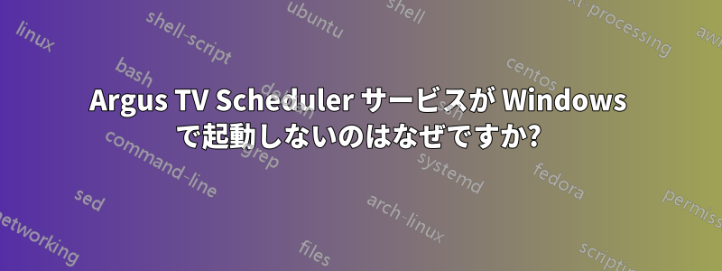 Argus TV Scheduler サービスが Windows で起動しないのはなぜですか?