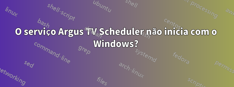 O serviço Argus TV Scheduler não inicia com o Windows?