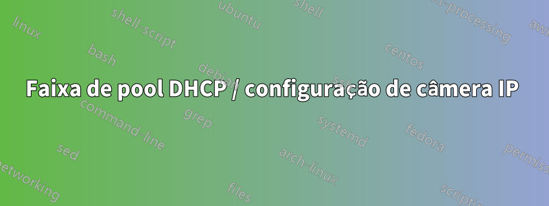 Faixa de pool DHCP / configuração de câmera IP