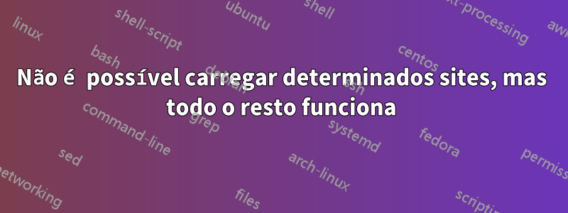 Não é possível carregar determinados sites, mas todo o resto funciona