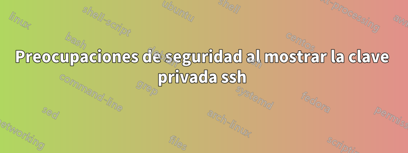 Preocupaciones de seguridad al mostrar la clave privada ssh