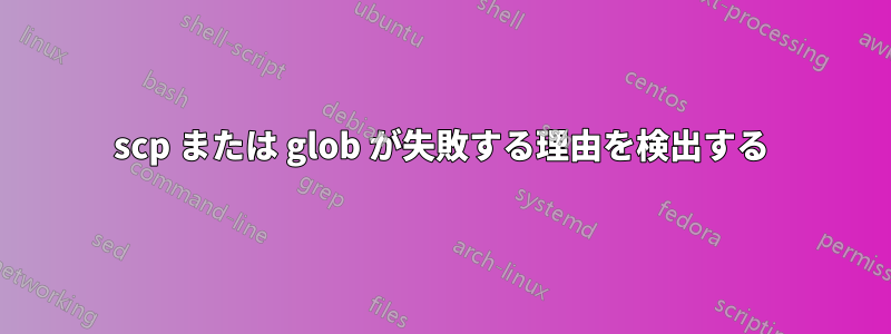 scp または glob が失敗する理由を検出する