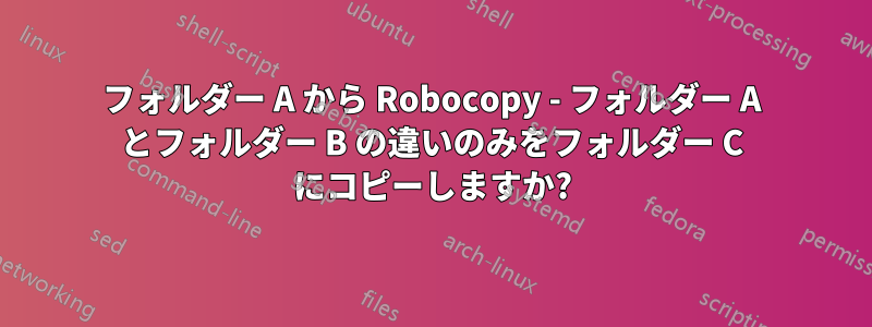 フォルダー A から Robocopy - フォルダー A とフォルダー B の違いのみをフォルダー C にコピーしますか?