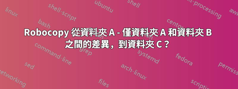 Robocopy 從資料夾 A - 僅資料夾 A 和資料夾 B 之間的差異，到資料夾 C？