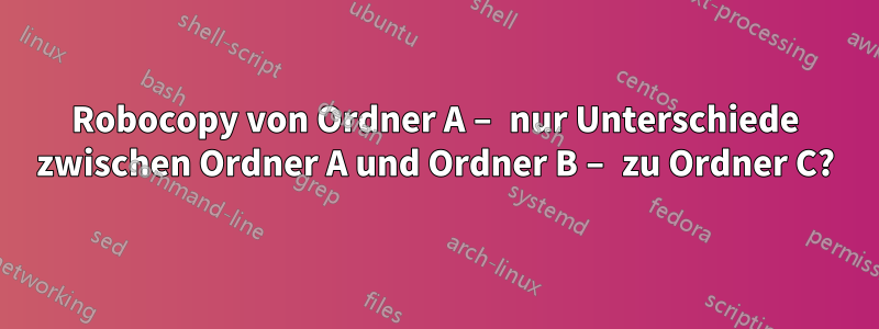 Robocopy von Ordner A – nur Unterschiede zwischen Ordner A und Ordner B – zu Ordner C?