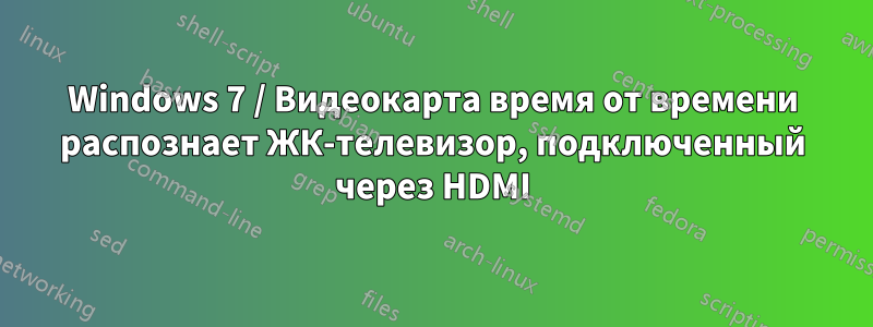 Windows 7 / Видеокарта время от времени распознает ЖК-телевизор, подключенный через HDMI