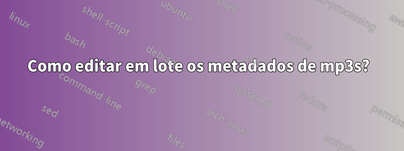 Como editar em lote os metadados de mp3s? 