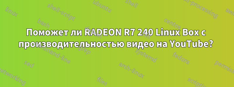 Поможет ли RADEON R7 240 Linux Box с производительностью видео на YouTube?