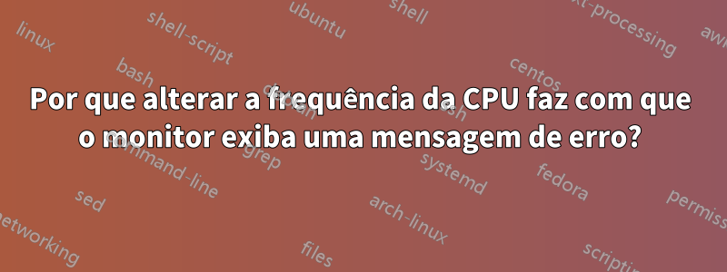 Por que alterar a frequência da CPU faz com que o monitor exiba uma mensagem de erro?