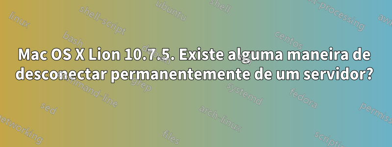 Mac OS X Lion 10.7.5. Existe alguma maneira de desconectar permanentemente de um servidor?