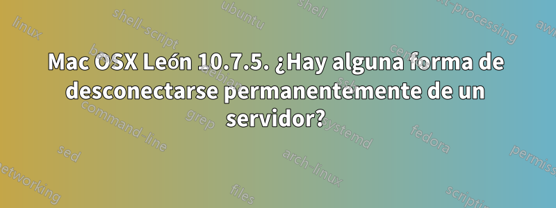 Mac OSX León 10.7.5. ¿Hay alguna forma de desconectarse permanentemente de un servidor?