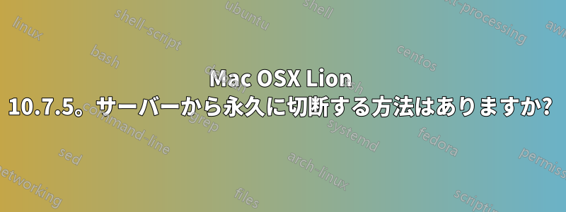 Mac OSX Lion 10.7.5。サーバーから永久に切断する方法はありますか?