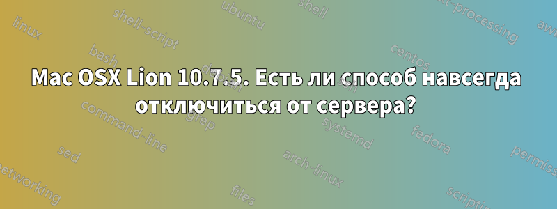 Mac OSX Lion 10.7.5. Есть ли способ навсегда отключиться от сервера?