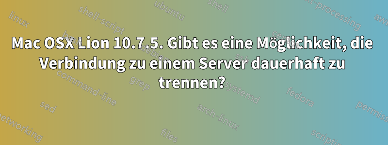 Mac OSX Lion 10.7.5. Gibt es eine Möglichkeit, die Verbindung zu einem Server dauerhaft zu trennen?