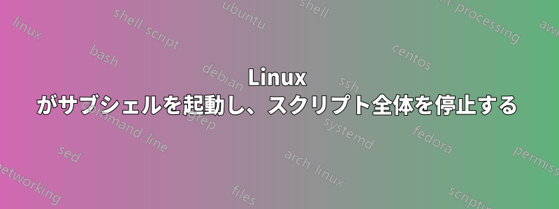 Linux がサブシェルを起動し、スクリプト全体を停止する