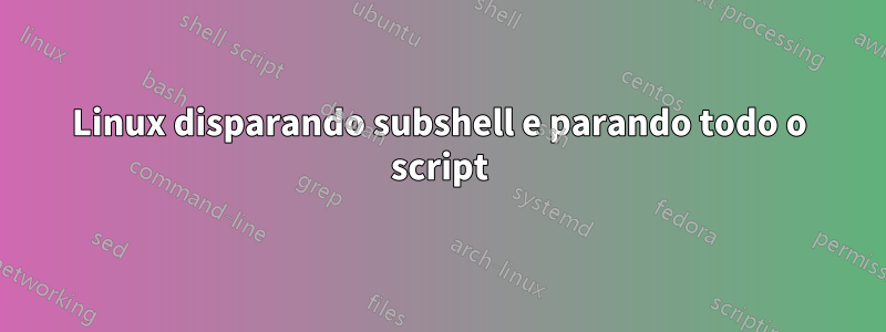 Linux disparando subshell e parando todo o script