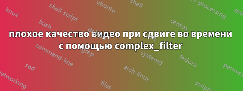 плохое качество видео при сдвиге во времени с помощью complex_filter