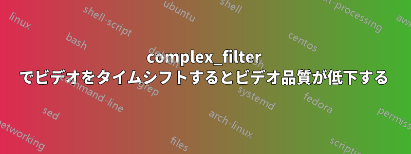 complex_filter でビデオをタイムシフトするとビデオ品質が低下する