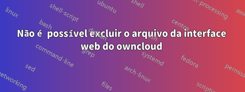 Não é possível excluir o arquivo da interface web do owncloud