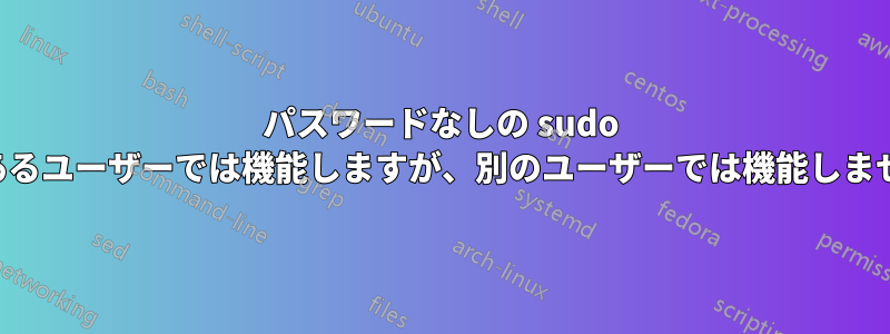 パスワードなしの sudo は、あるユーザーでは機能しますが、別のユーザーでは機能しません。