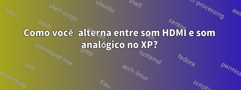 Como você alterna entre som HDMI e som analógico no XP?