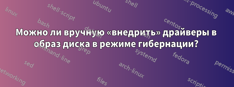 Можно ли вручную «внедрить» драйверы в образ диска в режиме гибернации?
