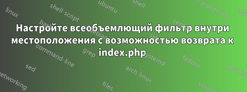 Настройте всеобъемлющий фильтр внутри местоположения с возможностью возврата к index.php