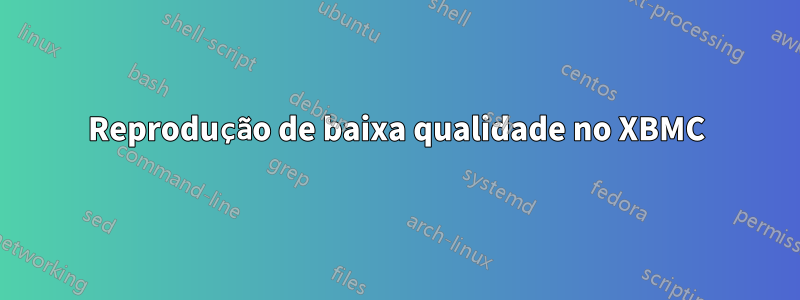 Reprodução de baixa qualidade no XBMC