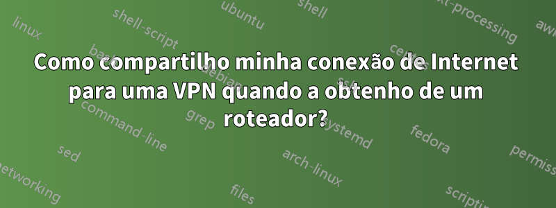 Como compartilho minha conexão de Internet para uma VPN quando a obtenho de um roteador?